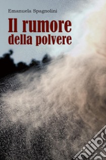 Il rumore della polvere libro di Spagnolini Emanuela