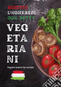 Ricette ungheresi con Betty vegetariani libro di Torbagyi Bernadett