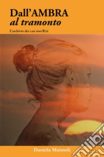 Dall'ambra al tramonto. L'archivio dei casi riso(r)ti libro di Mannoli Daniela