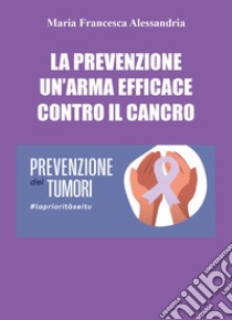 La prevenzione un'arma efficace contro il cancro libro di Alessandria Maria Francesca