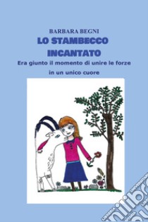 Lo stambecco incantato. Era giunto il momento di unire le forze in un unico cuore libro di Begni Barbara