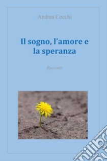 Il sogno, l'amore e la speranza libro di Cocchi Andrea