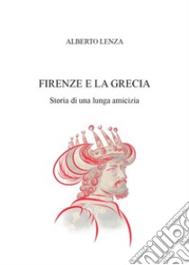 Firenze e la Grecia. Storia di una lunga amicizia libro di Lenza Alberto