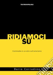 Ridiamoci su. Commedia in un atto sull'umorismo libro di Corradino Dario