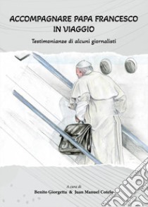 Accompagnare Papa Francesco in viaggio. Testimonianze di alcuni giornalisti libro di Giorgetta B. (cur.); Cotelo J. M. (cur.)