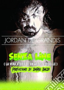 Senza lime (la vera storia di un artista ribelle) libro di De Grandis Jordan