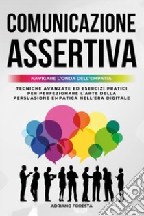 Comunicazione assertiva 2.0. Navigare l'onda dell'empatia. Navigare l'onda dell'empatia. Tecniche avanzate ed esercizi pratici per perfezionare l'arte della persuasione empatica nell'era digitale libro di Foresta Adriano