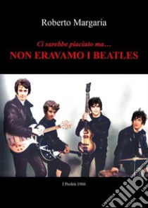 Ci sarebbe piaciuto ma... Non eravamo i Beatles libro di Margaria Roberto