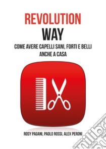 Revolution way. Come avere capelli sani, forti e belli anche a casa libro di Pagani Rosy; Rossi Paolo; Peroni Alex