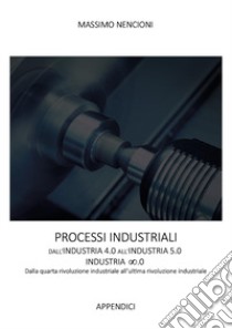 Processi industriali. Dall'industria 4.0 all'industria 5.0. Dalla quarta rivoluzione industriale all'ultima rivoluzione industriale libro di Nencioni Massimo