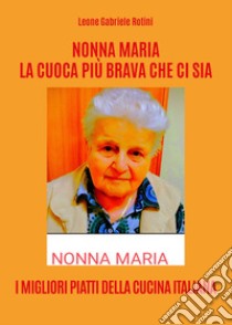 Nonna Maria, la cuoca più brava che ci sia. I migliori piatti della cucina italiana libro di Rotini Leone Gabriele