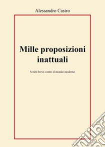 Mille proposizioni inattuali. Scritti brevi contro il mondo moderno libro di Castro Alessandro