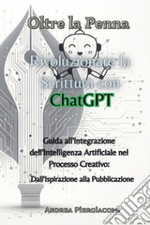 Oltre la penna: rivoluzionare la scrittura con ChatGPT. Guida all'integrazione dell'intelligenza artificiale nel processo creativo: dall'ispirazione alla pubblicazione libro di Piergiacomi Andrea