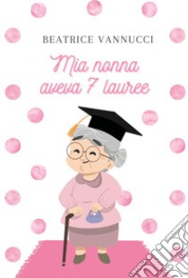 Mia nonna aveva 7 lauree libro di Vannucci Beatrice