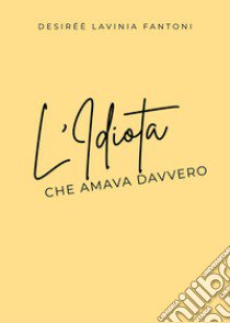 L'idiota che amava davvero libro di Fantoni Desiréè Lavinia