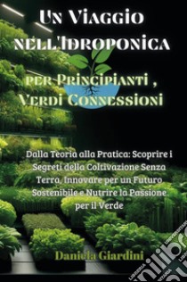 Un viaggio nell'idroponica per principianti, verdi connessioni. Dalla teoria alla pratica: scoprire i segreti della coltivazione senza terra, innovare per un futuro sostenibile e nutrire la passione per il verde libro di Giardini Daniela