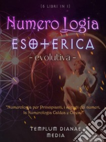 Numerologia esoterica evolutiva. Numerologia per principianti, i segreti dei numeri, la numerologia caldea e cinese. 5 libri in 1 libro