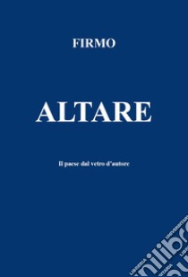 Altare. Il paese dal vetro d'autore libro di Firmo