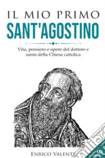 Il mio primo Sant'Agostino. Vita, pensiero e opere del dottore e santo della Chiesa cattolica libro di Enrico Valente