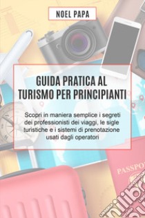 Guida pratica al turismo per principianti. Scopri in maniera semplice i segreti dei professionisti dei viaggi, le sigle turistiche e i sistemi di prenotazione usati dagli operatori libro di Papa Noel