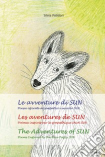 Le avventure di Sun. Poesie ispirate al simpatico cucciolo Sun-Les aventures de Sun. Poèmes inspires par le sympathique chiot Sun-The adventures of Sun. Poems inspired by the nice puppy Sun. Ediz. multilingue libro di Polidori Silvia