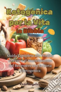 Ketogenica per la vita, la Bibbia. Guida completa alla perdita di peso e al mantenimento del benessere con la dieta chetogenica libro di Keto Angelica