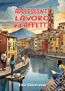 Adolescenti, lavoro ed affetti. Come migliorare il rapporto con gli adolescenti, ritrovando una dimensione di dialogo perduta libro di Chiavassa Elio