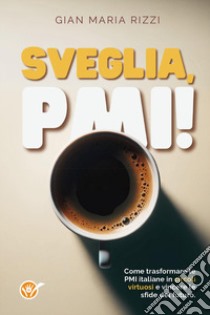 Sveglia, PMI! Come trasformare le PMI italiane in circoli virtuosi e vincere le sfide del futuro libro di Rizzi Gian Maria