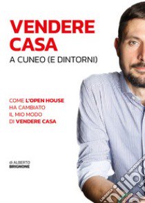 Vendere casa a Cuneo (e dintorni). Come l'open house ha cambiato il mio modo di vendere casa libro di Brignone Alberto