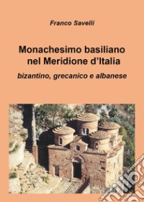 Monachesimo basiliano nel Meridione d'Italia. Bizantino, grecanico e albanese libro di Savelli Franco