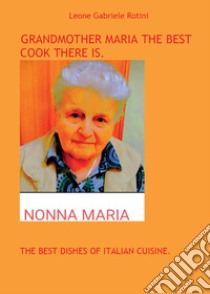 Grandmother Maria the best cook there is. The best dishes of italian cuisine libro di Rotini Leone Gabriele