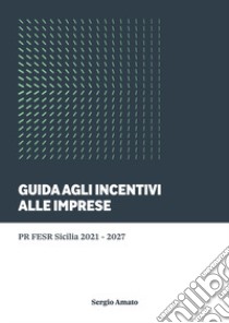 Guida agli incentivi alle imprese. PR FESR Sicilia 2021-2027 libro di Amato Sergio