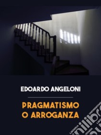 Pragmatismo o arroganza libro di Angeloni Edoardo