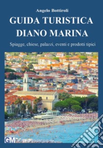 Guida turistica Diano Marina. Spiagge, chiese, palazzi, eventi e prodotti tipici libro di Bottiroli Angelo