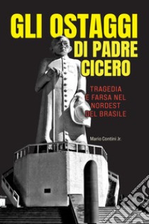 Gli ostaggi di padre Cicero. Tragedia e farsa nel nordest del Brasile libro di Mario Contini Jr.