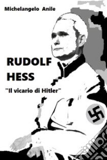 Rudolf Hess. «Il vicario di Hitler» libro di Anile Michelangelo