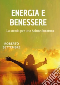 Energia e benessere. La strada per una salute duratura libro di Settembre Roberto