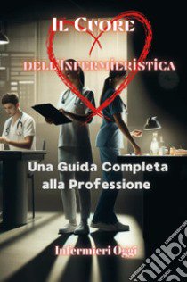 Il cuore dell'infermieristica. Una guida completa alla professione libro