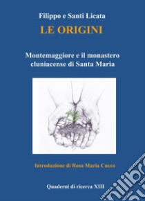 Le origini. Montemaggiore e il monastero cluniacense di Santa Maria libro di Santi Licata; Licata Filippo