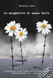 Le margherite di nonno Salvo. Riflessioni su un libero prigioniero I.M.I. (Internato Militare Italiano) libro di Poti Valeria