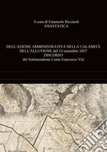 Dell'azione amministrativa nella calamità dell'alluvione del 13 settembre 1857. Discorso del sottintendente conte Francesco Viti libro di Ricciardi E. (cur.)