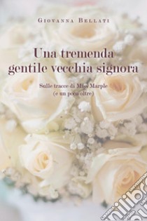 Una tremenda gentile vecchia signora. Sulle tracce di Miss Marple (e un poco oltre) libro di Bellati Giovanna