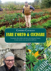 Fare l'orto e cucinare. Le piante che coltivo nel mio orto durante l'anno, le mie ricette con i prodotti dell'orto libro di Cavallo Cosimo