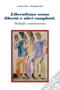 Liberalismo senza libertà e altri complotti. Dialoghi controcorrente libro di Fanti Luciano; Conti Giuseppe