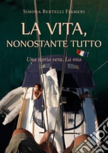 La vita, nonostante tutto (Una storia vera. La mia) libro di Bertelli Fiameni Simona