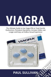 Viagra. The ultimate guide to use Viagra pills to cure erectile dysfunction, premature ejaculation, increase Libido, last longer and enjoy an endless sexual experience libro di Sullivan Paul