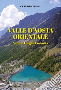 Valle d'Aosta orientale: natura, luoghi, curiosità libro di Trova Claudio