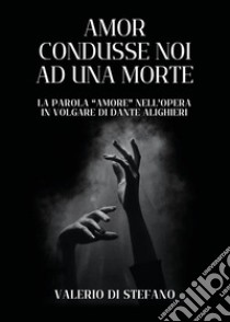 Amor condusse noi ad una morte. La parola «Amore» nell'opera in volgare di Dante Alighieri libro di Di Stefano Valerio