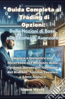 Guida completa al trading di opzioni. Dalle nozioni di base alle strategie avanzate. Impara a investire con sicurezza nel mercato delle opzioni: strategie, gestione del rischio, analisi tecnica e altro ancora libro di Street Simon