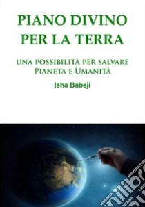 Piano divino per la Terra. Una possibilità per salvare pianeta e umanità libro di Isha Babaji